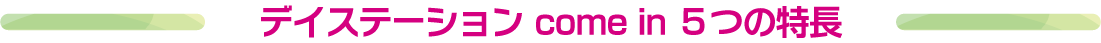 デイステーション come in ５つの特長