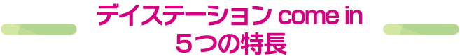 デイステーション come in ５つの特長